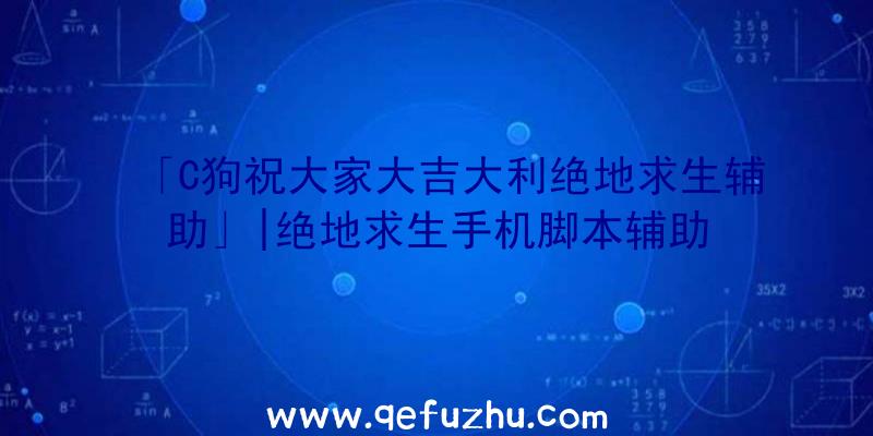 「C狗祝大家大吉大利绝地求生辅助」|绝地求生手机脚本辅助